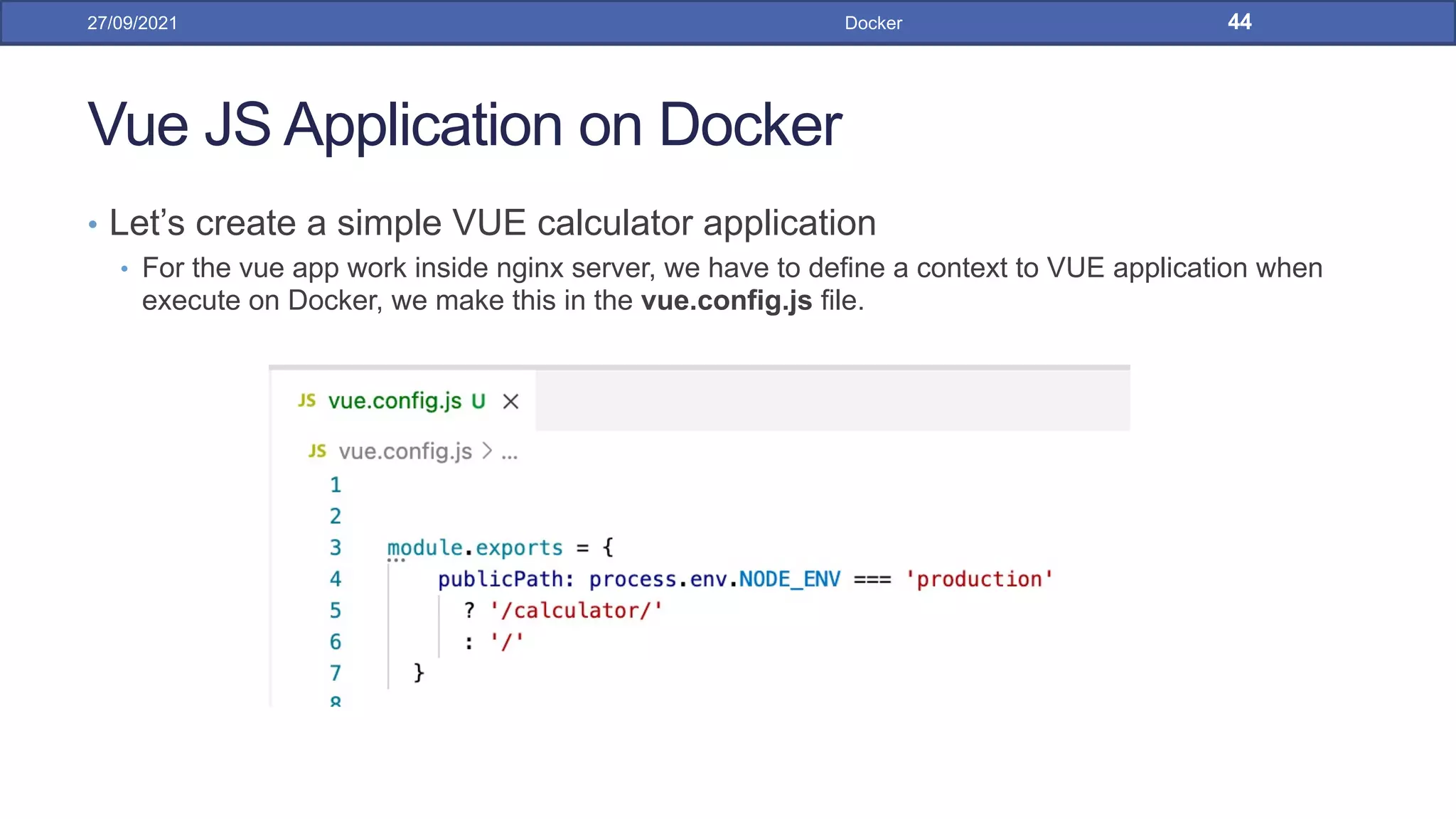Vue JS Application on Docker
• Let’s create a simple VUE calculator application
• For the vue app work inside nginx server, we have to define a context to VUE application when
execute on Docker, we make this in the vue.config.js file.
27/09/2021 Docker 44
 
