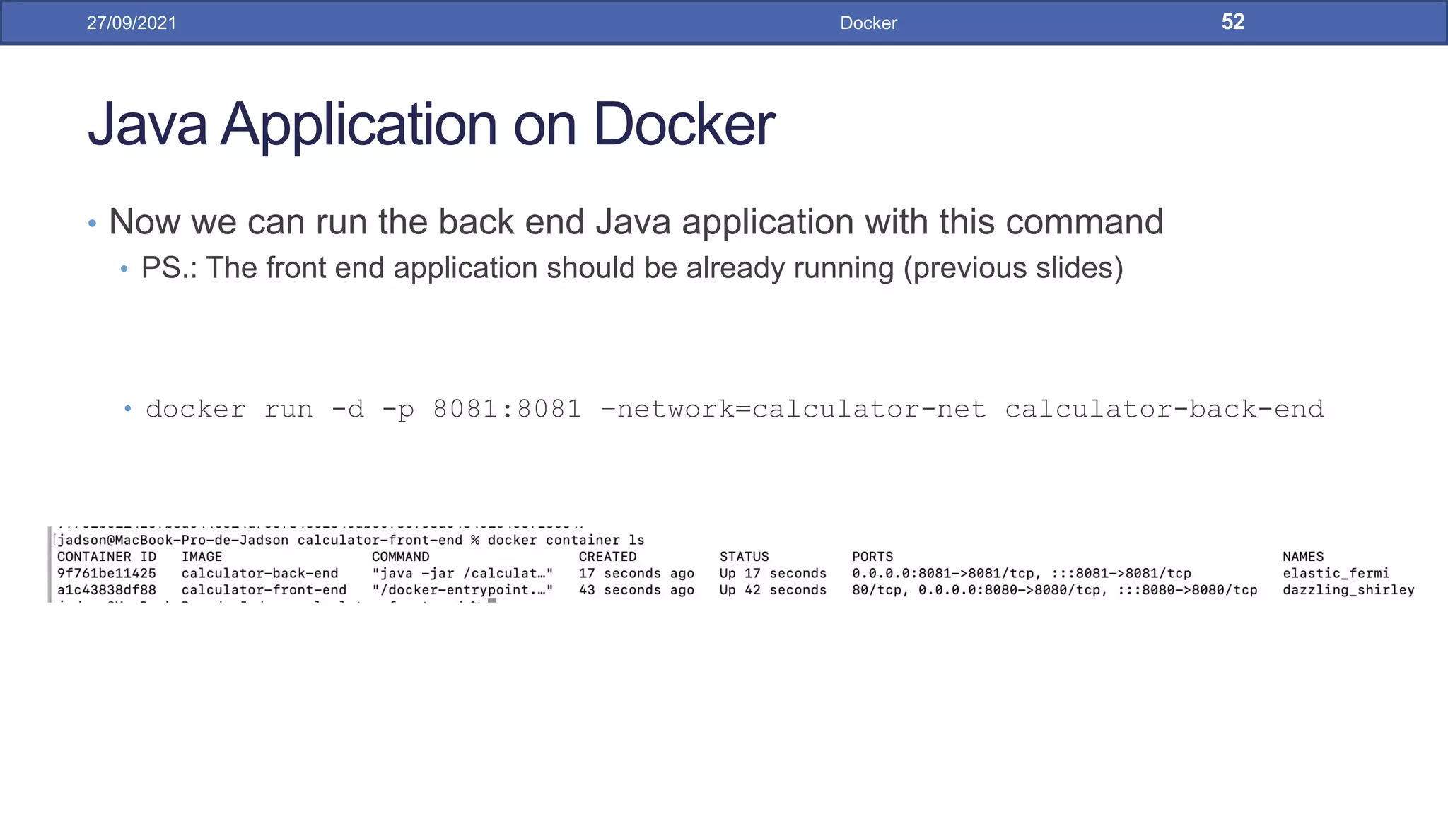 Java Application on Docker
• Now we can run the back end Java application with this command
• PS.: The front end application should be already running (previous slides)
• docker run -d -p 8081:8081 –network=calculator-net calculator-back-end
27/09/2021 Docker 52
 