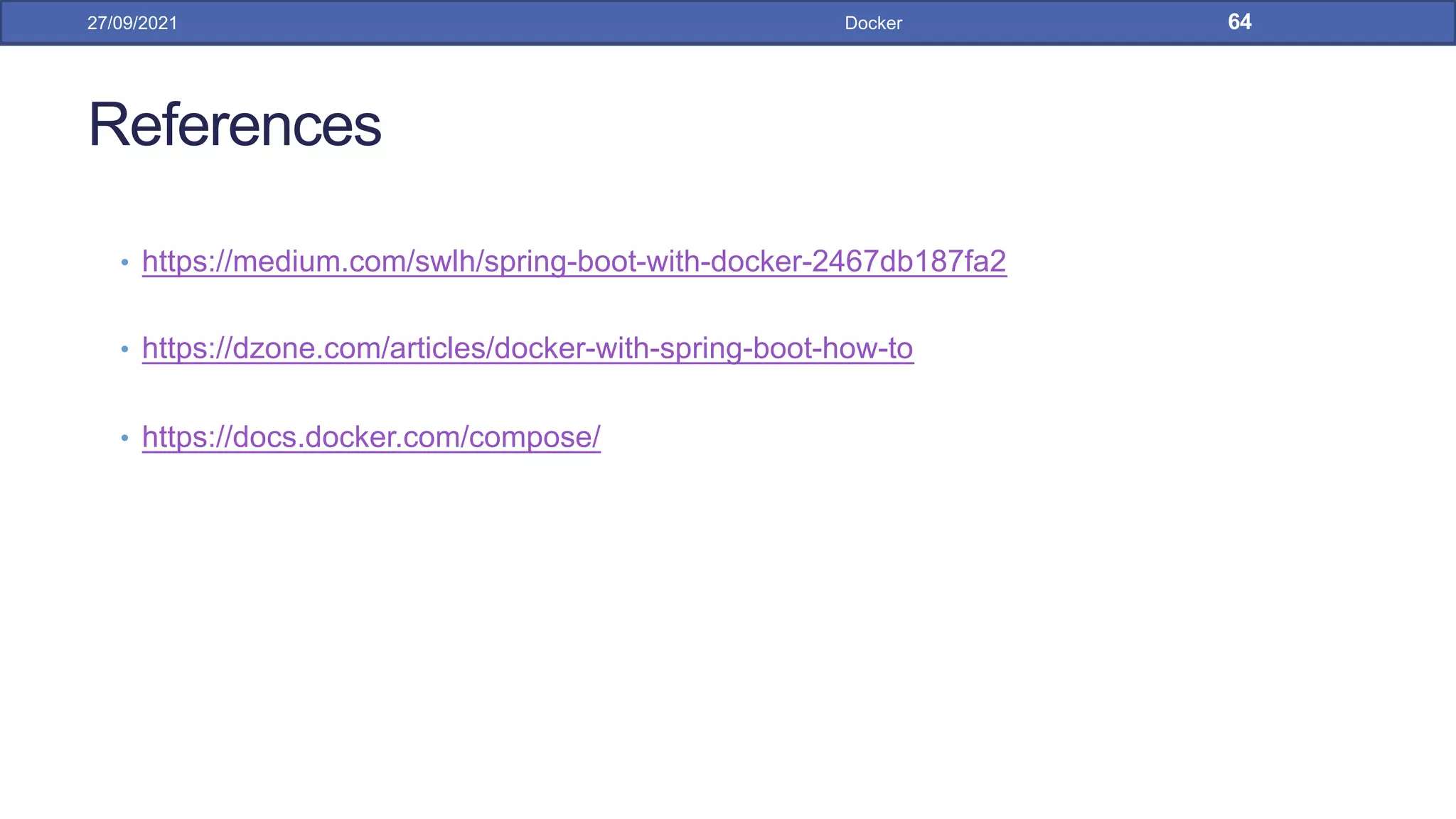 References
• https://medium.com/swlh/spring-boot-with-docker-2467db187fa2
• https://dzone.com/articles/docker-with-spring-boot-how-to
• https://docs.docker.com/compose/
27/09/2021 Docker 64
 