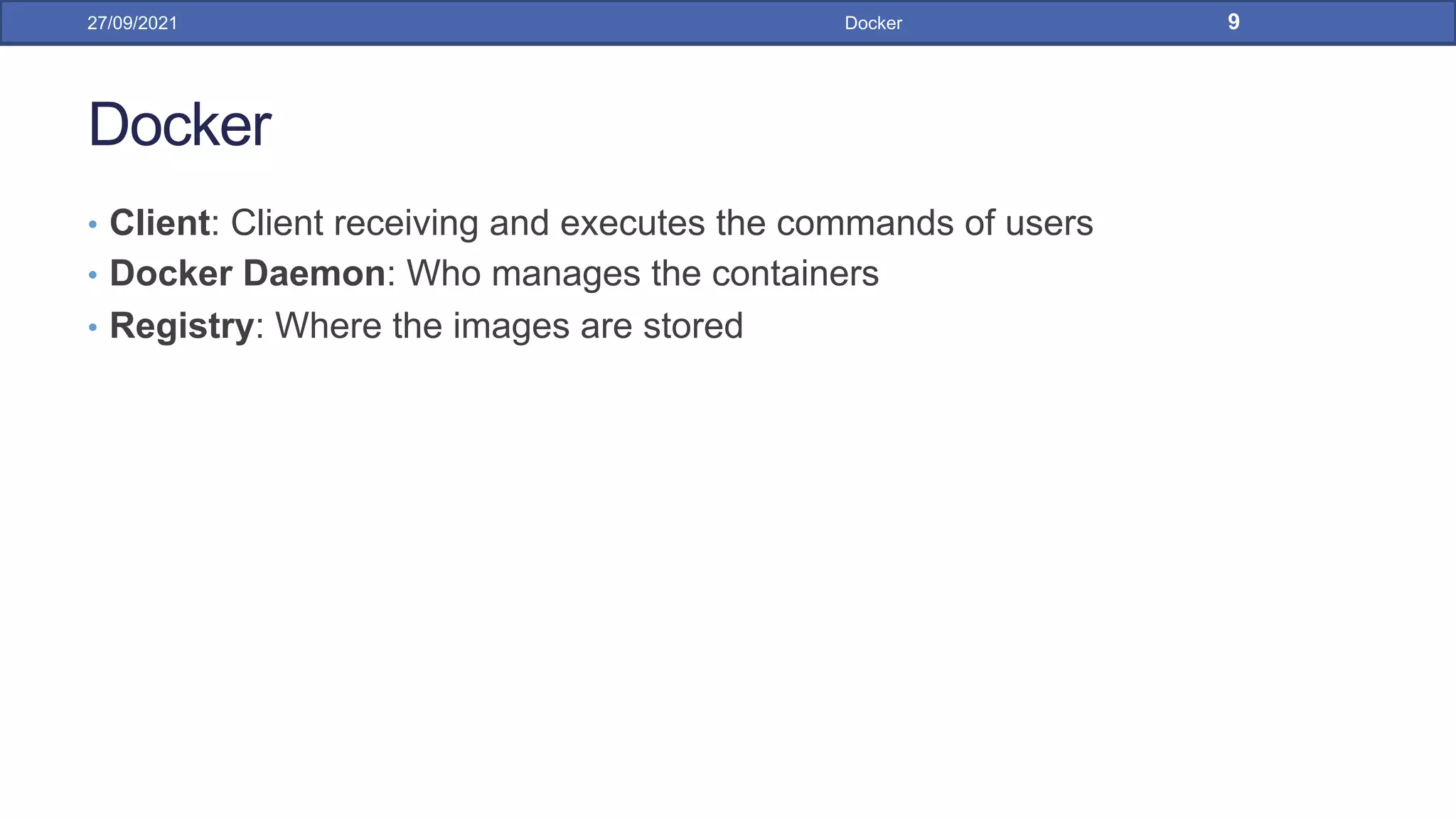 Docker
• Client: Client receiving and executes the commands of users
• Docker Daemon: Who manages the containers
• Registry: Where the images are stored
27/09/2021 Docker 9
 