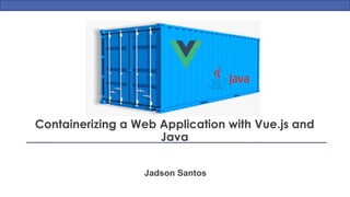 Jadson Santos
Containerizing a Web Application with Vue.js and
Java
 
