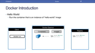 Docker Introduction
• Hello World
• Run the container that is an instance of “hello-world” image
27/09/2021 Docker 17
Registry
Docker Daemon
Containers Images
Client
docker run
 