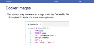 Docker Images
• The easiest way to create an image is via the Dockerfile file
• Example of Dockerfile of a simple Node application
27/09/2021 Docker 29
 