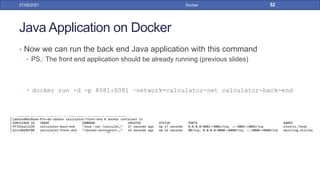Java Application on Docker
• Now we can run the back end Java application with this command
• PS.: The front end application should be already running (previous slides)
• docker run -d -p 8081:8081 –network=calculator-net calculator-back-end
27/09/2021 Docker 52
 