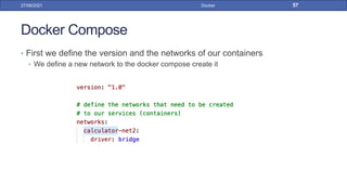 Docker Compose
• First we define the version and the networks of our containers
• We define a new network to the docker compose create it
27/09/2021 Docker 57
 