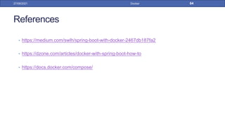 References
• https://medium.com/swlh/spring-boot-with-docker-2467db187fa2
• https://dzone.com/articles/docker-with-spring-boot-how-to
• https://docs.docker.com/compose/
27/09/2021 Docker 64
 