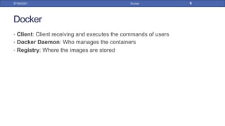 Docker
• Client: Client receiving and executes the commands of users
• Docker Daemon: Who manages the containers
• Registry: Where the images are stored
27/09/2021 Docker 9
 
