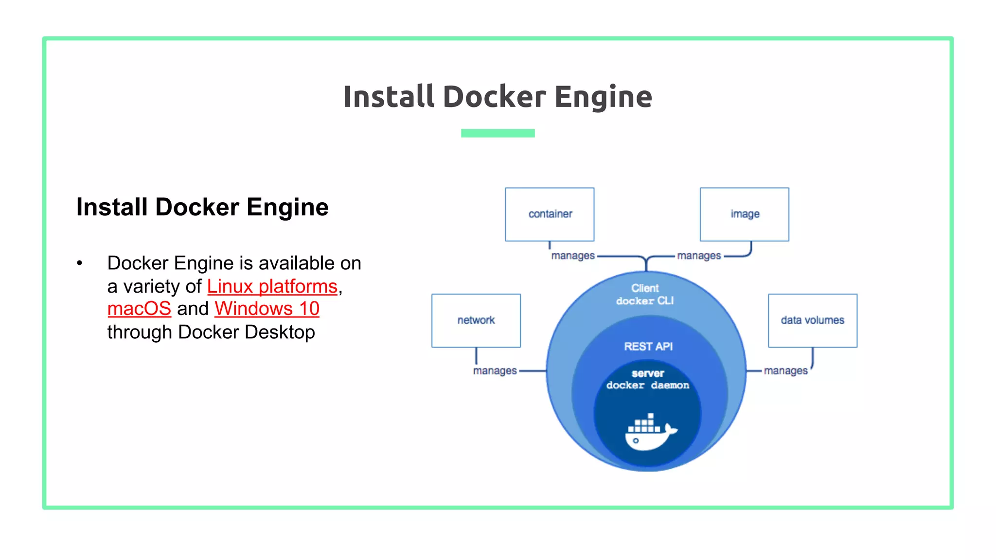 Install Docker Engine
Install Docker Engine
• Docker Engine is available on
a variety of Linux platforms,
macOS and Windows 10
through Docker Desktop
 