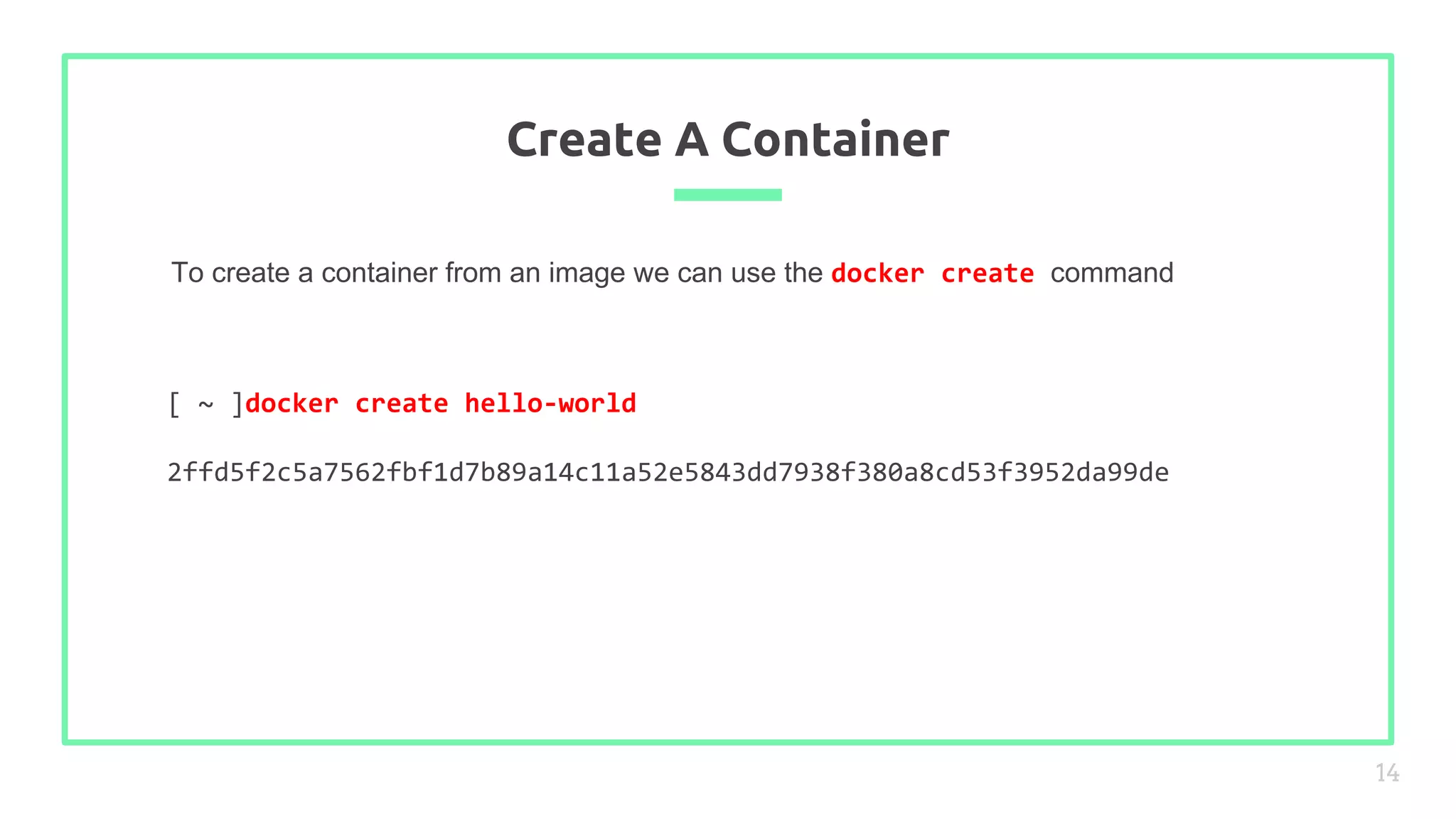 To create a container from an image we can use the docker create command
Create A Container
14
[ ~ ]docker create hello-world
2ffd5f2c5a7562fbf1d7b89a14c11a52e5843dd7938f380a8cd53f3952da99de
 