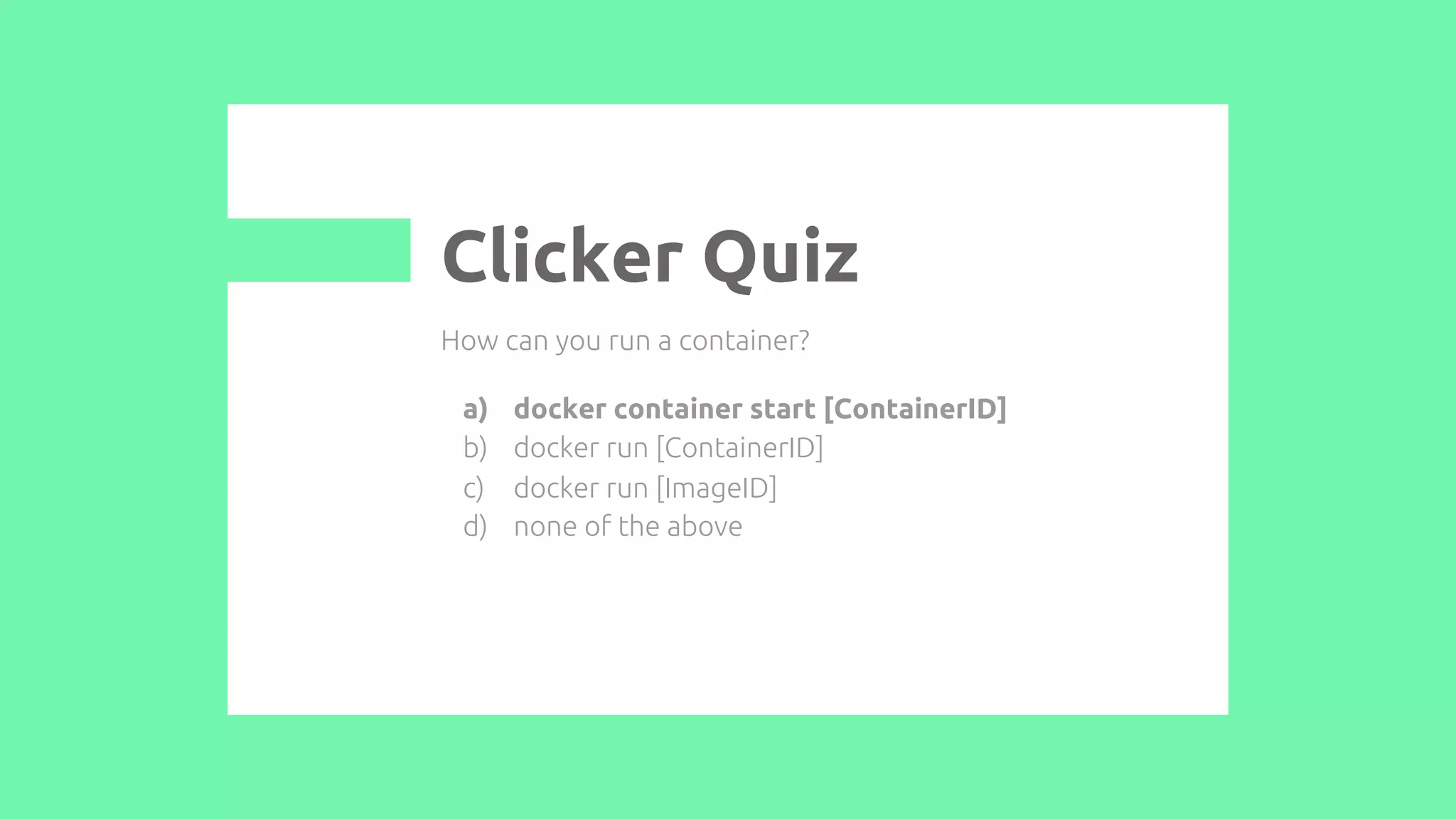 How can you run a container?
a) docker container start [ContainerID]
b) docker run [ContainerID]
c) docker run [ImageID]
d) none of the above
Clicker Quiz
 