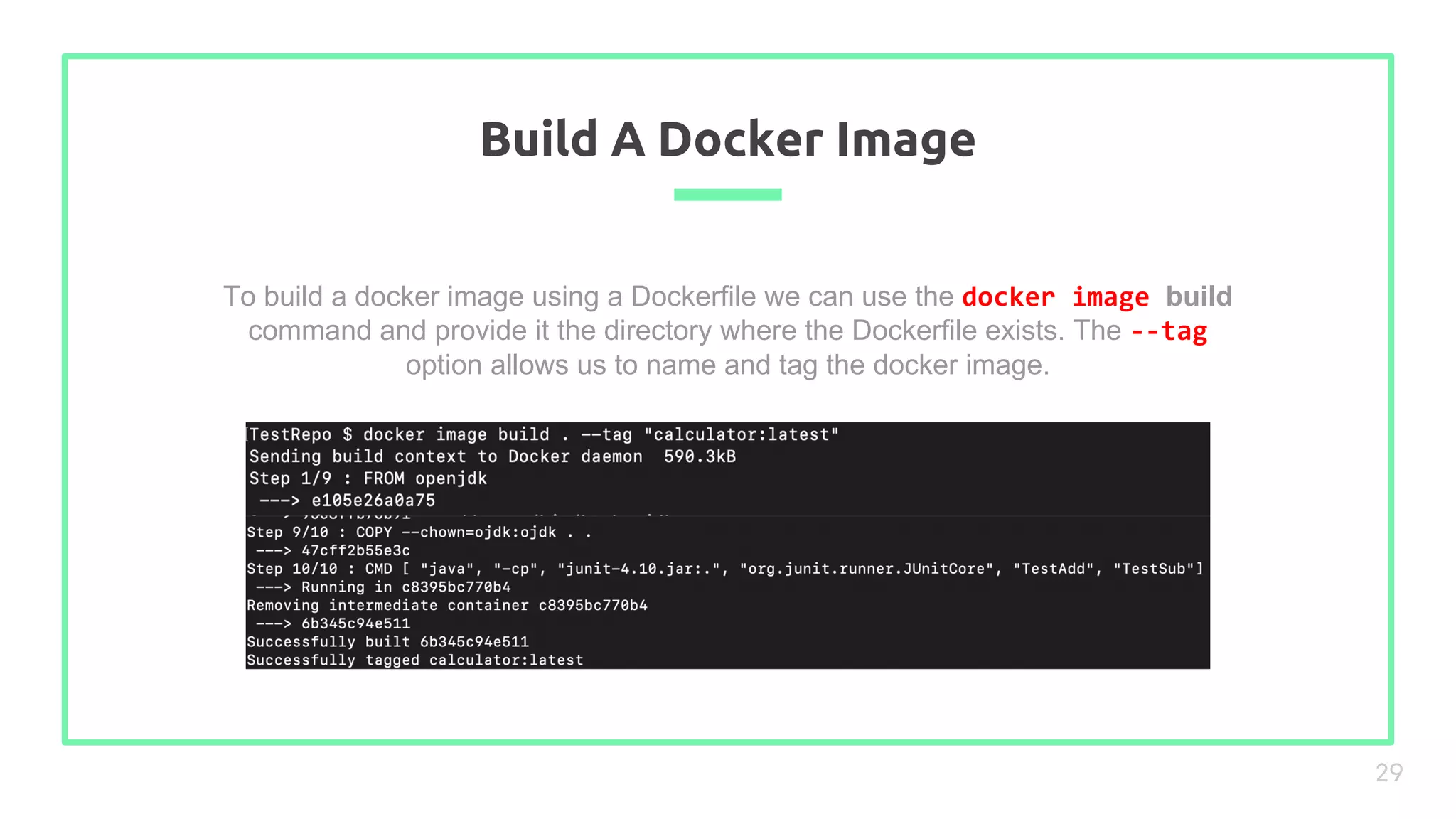 To build a docker image using a Dockerfile we can use the docker image build
command and provide it the directory where the Dockerfile exists. The --tag
option allows us to name and tag the docker image.
Build A Docker Image
29
 