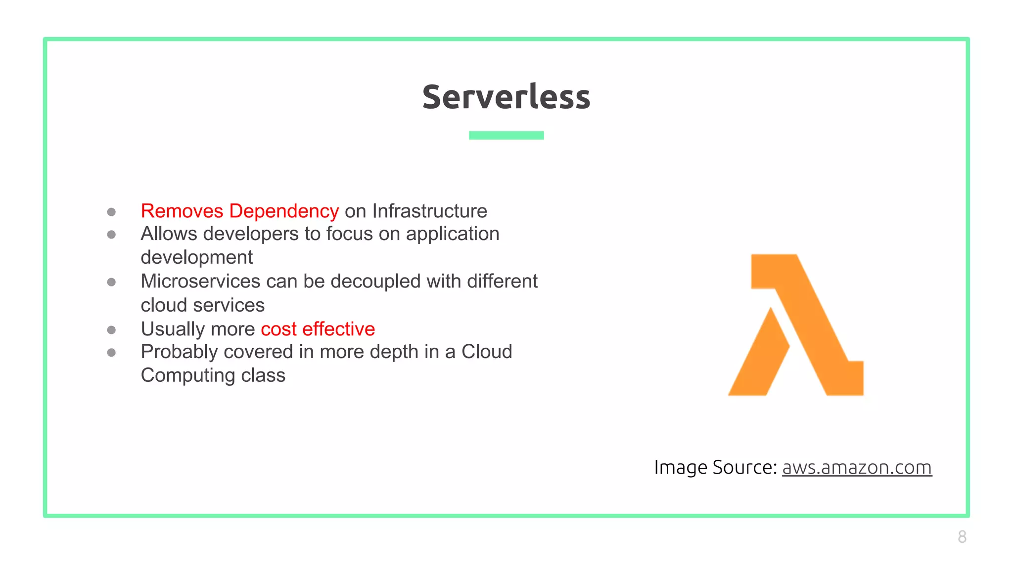 ● Removes Dependency on Infrastructure
● Allows developers to focus on application
development
● Microservices can be decoupled with different
cloud services
● Usually more cost effective
● Probably covered in more depth in a Cloud
Computing class
Serverless
8
Image Source: aws.amazon.com
 