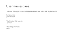User namespace
The user namespace holds images for Docker Hub users and organizations.
For example:
jpetazzo/clock
The Docker Hub user is:
Jpetazzo
The image name is:
clock
 