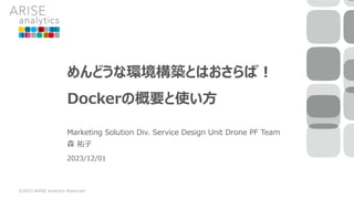 めんどうな環境構築とはおさらば！
Dockerの概要と使い方
Marketing Solution Div. Service Design Unit Drone PF Team
森 祐子
©2023 ARISE analytics Reserved.
2023/12/01
 