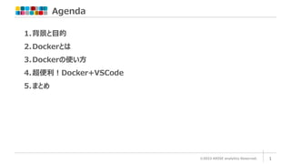 Agenda
©2023 ARISE analytics Reserved. 1
1.背景と目的
2.Dockerとは
3.Dockerの使い方
4.超便利！Docker+VSCode
5.まとめ
 