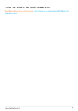 Example: LABEL Maintainer="John Doe johndoe@example.com"
Read Dockerfile contents ordering online: https://riptutorial.com/docker/topic/6448/dockerfile-
contents-ordering
https://riptutorial.com/ 71
 