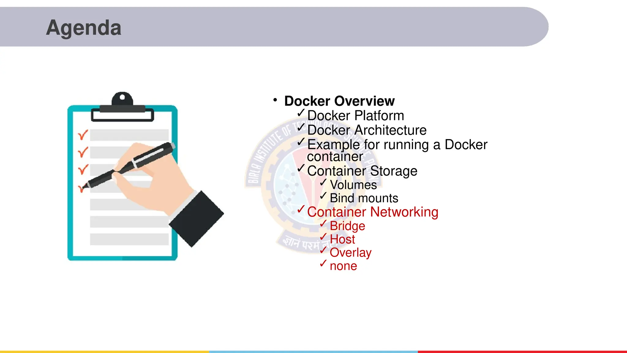 Agenda
• Docker Overview
✓Docker Platform
✓Docker Architecture
✓Example for running a Docker
container
✓Container Storage
✓Volumes
✓Bind mounts
✓Container Networking
✓Bridge
✓Host
✓Overlay
✓none
 