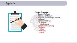 Agenda
• Docker Overview
✓Docker Platform
✓Docker Architecture
✓Example for running a Docker
container
✓Container Storage
✓Volumes
✓Bind mounts
✓Container Networking
✓Bridge
✓Host
✓Overlay
✓none
 