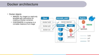 Docker architecture
• Docker objects
• IMAGES: An image is a read-only
template with instructions for
creating a Docker container.
• CONTAINERS: A container is a
runnable instance of an image
 