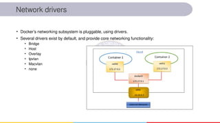Network drivers
• Docker’s networking subsystem is pluggable, using drivers.
• Several drivers exist by default, and provide core networking functionality:
• Bridge
• Host
• Overlay
• Ipvlan
• Macvlan
• none
 