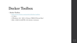Docker Toolbox
• Docker Toolbox
 https://www.docker.com/products/docker-toolbox
 官方產品
 在Windows上跑一個很小的Linux VM(使用Virtual Box)
 透過工具幫你在這個VM上建立docker container
12
 