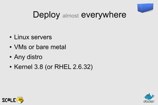 Deploy almost everywhere
● Linux servers
● VMs or bare metal
● Any distro
● Kernel 3.8 (or RHEL 2.6.32)
 