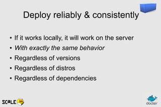 Deploy reliably & consistently
● If it works locally, it will work on the server
● With exactly the same behavior
● Regardless of versions
● Regardless of distros
● Regardless of dependencies
 