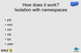 How does it work?
Isolation with namespaces
● pid
● mnt
● net
● uts
● ipc
● user
 