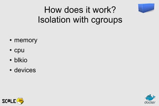 How does it work?
Isolation with cgroups
● memory
● cpu
● blkio
● devices
 