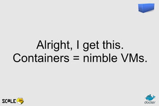 Alright, I get this.
Containers = nimble VMs.
 