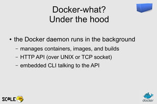 Docker-what?
Under the hood
● the Docker daemon runs in the background
– manages containers, images, and builds
– HTTP API (over UNIX or TCP socket)
– embedded CLI talking to the API
 