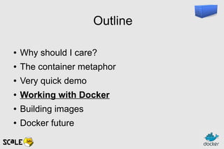 Outline
● Why should I care?
● The container metaphor
● Very quick demo
● Working with Docker
● Building images
● Docker future
 