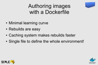 Authoring images
with a Dockerfile
● Minimal learning curve
● Rebuilds are easy
● Caching system makes rebuilds faster
● Single file to define the whole environment!
 