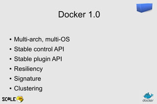 Docker 1.0
● Multi-arch, multi-OS
● Stable control API
● Stable plugin API
● Resiliency
● Signature
● Clustering
 