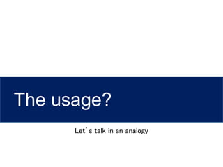 The usage?
Let’s talk in an analogy
 