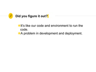Did you figure it out?
◉It’s like our code and environment to run the
code.
◉A problem in development and deployment.
 