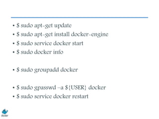 • $ sudo apt-get update
• $ sudo apt-get install docker-engine
• $ sudo service docker start
• $ sudo docker info
• $ sudo groupadd docker
• $ sudo gpasswd –a ${USER} docker
• $ sudo service docker restart
 