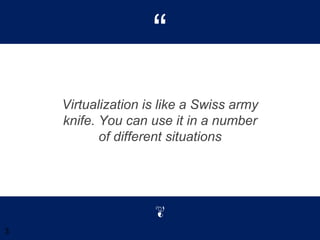 “
Virtualization is like a Swiss army
knife. You can use it in a number
of different situations
3
 