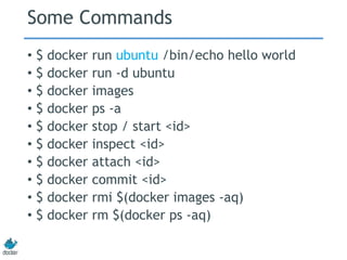 Some Commands
• $ docker run ubuntu /bin/echo hello world
• $ docker run -d ubuntu
• $ docker images
• $ docker ps -a
• $ docker stop / start <id>
• $ docker inspect <id>
• $ docker attach <id>
• $ docker commit <id>
• $ docker rmi $(docker images -aq)
• $ docker rm $(docker ps -aq)
 