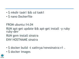 • $ mkdir task1 && cd task1
• $ nano Dockerfile
FROM ubuntu:14.04
RUN apt-get update && apt-get install -y ruby
ruby-dev
RUN gem install sinatra
ENV HOSTNAME sinatra
• $ docker build -t xathrya/newsinatra:v1 .
• $ docker images
 
