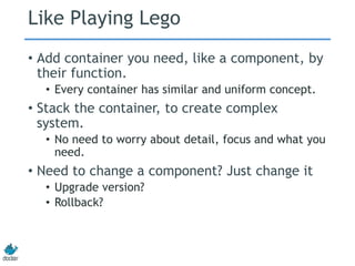 Like Playing Lego
• Add container you need, like a component, by
their function.
• Every container has similar and uniform concept.
• Stack the container, to create complex
system.
• No need to worry about detail, focus and what you
need.
• Need to change a component? Just change it
• Upgrade version?
• Rollback?
 