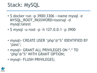 Stack: MySQL
• $ docker run -p 3900:3306 --name mysql –e
MYSQL_ROOT_PASSWORD=toorsql -d
mysql:latest
• $ mysql -u root -p -h 127.0.0.1 –p 3900
• mysql> CREATE USER ‘php’@’%’ IDENTIFIED BY
‘pass’;
• mysql> GRANT ALL PRIVILEGES ON *.* TO
‘php’@’%’ WITH GRANT OPTION;
• mysql> FLUSH PRIVILEGES;
 