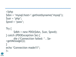 <?php
$dsn = ‘mysql:host=‘.gethostbyname(‘mysql’);
$usr = ‘php’;
$pwd = ‘pass’;
Try {
$dbh = new PDO($dsn, $usr, $pwd);
} catch (PDOException $e) {
die (‘Connection failed: ’ . $e-
>getMessage());
}
echo ‘Connection made!!!’;
?>
 