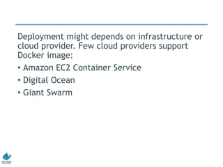 Deployment might depends on infrastructure or
cloud provider. Few cloud providers support
Docker image:
• Amazon EC2 Container Service
• Digital Ocean
• Giant Swarm
 