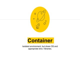 Container
Isolated environment, but share OS and
appropriate bins / libraries.
 
