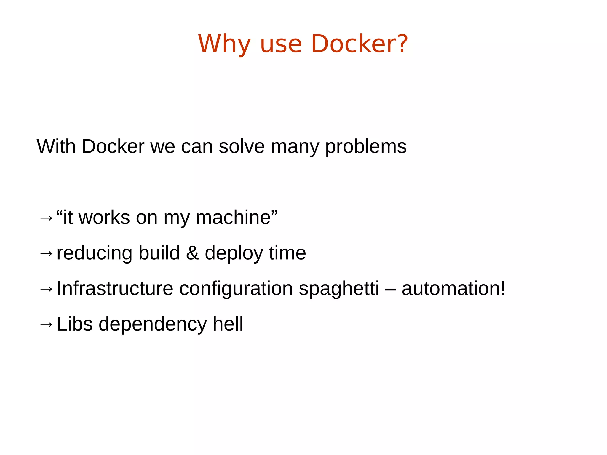 With Docker we can solve many problems
→“it works on my machine”
→reducing build & deploy time
→Infrastructure configuration spaghetti – automation!
→Libs dependency hell
Why use Docker?
 