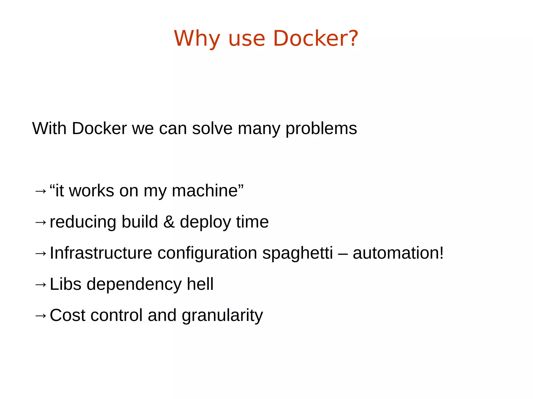 With Docker we can solve many problems
→“it works on my machine”
→reducing build & deploy time
→Infrastructure configuration spaghetti – automation!
→Libs dependency hell
→Cost control and granularity
Why use Docker?
 