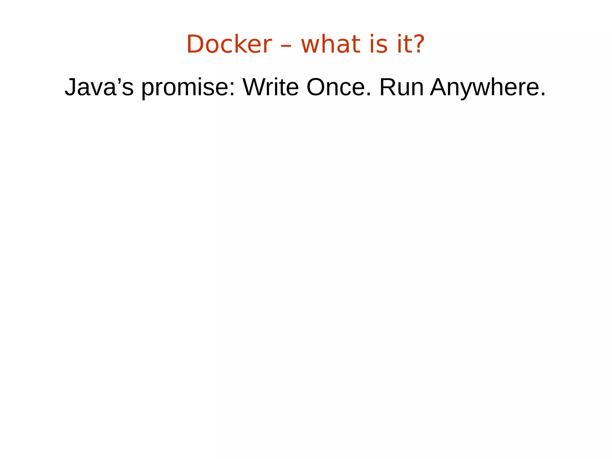 Java’s promise: Write Once. Run Anywhere.
Docker – what is it?
 