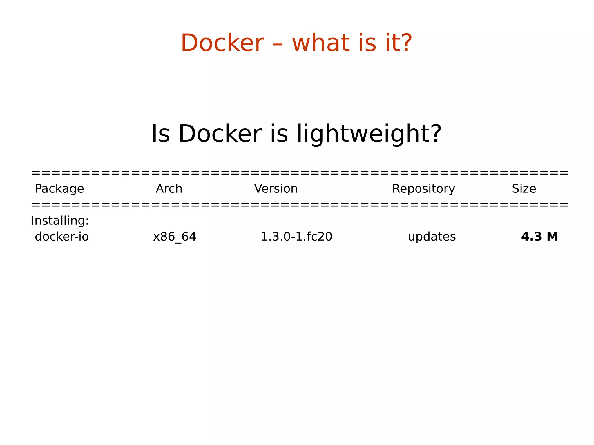 ======================================================
Package Arch Version Repository Size
======================================================
Installing:
docker-io x86_64 1.3.0-1.fc20 updates 4.3 M
Is Docker is lightweight?
Docker – what is it?
 
