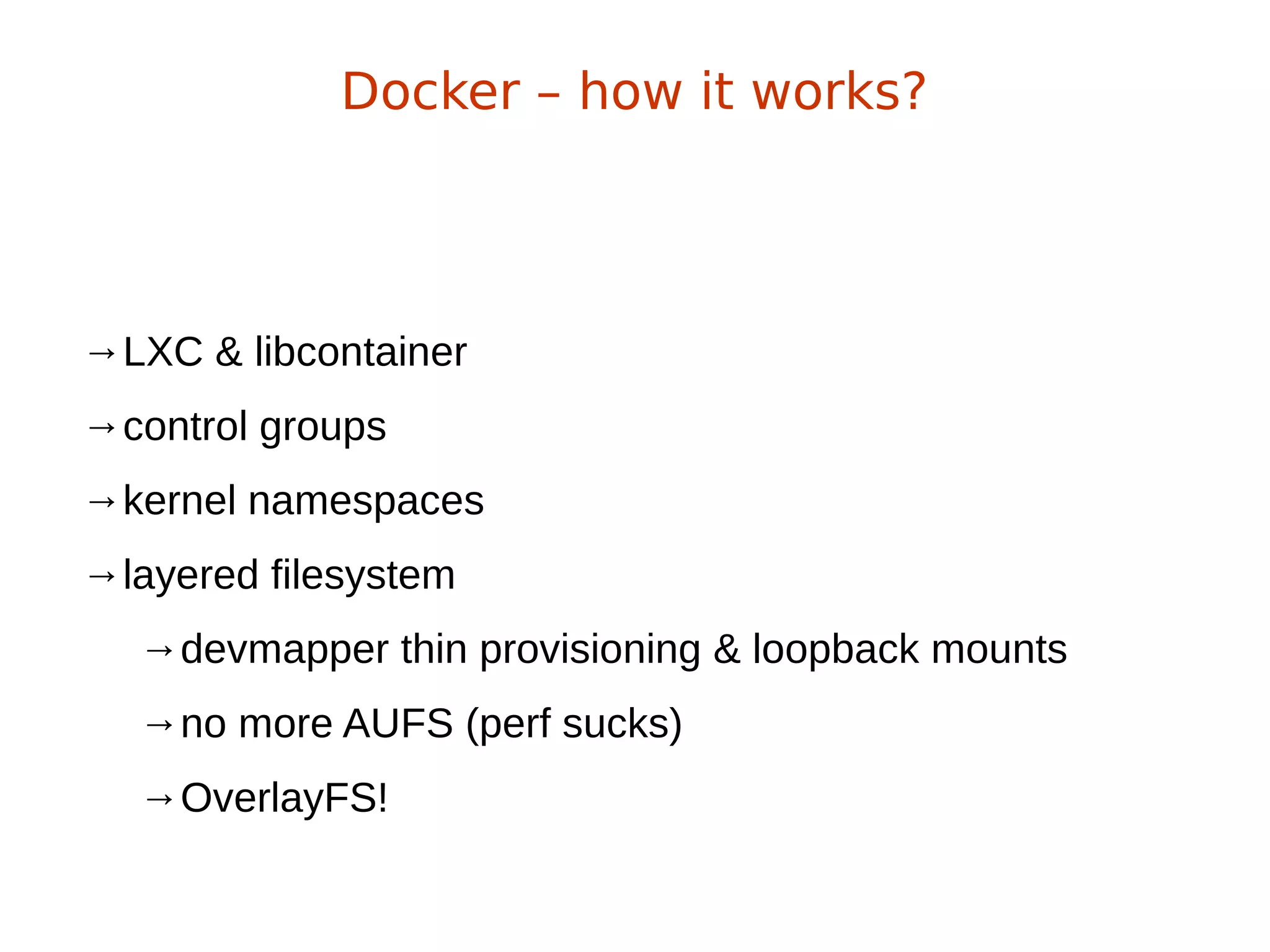 →LXC & libcontainer
→control groups
→kernel namespaces
→layered filesystem
→devmapper thin provisioning & loopback mounts
→no more AUFS (perf sucks)
→OverlayFS!
Docker – how it works?
 